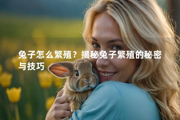 兔子怎么繁殖？揭秘兔子繁殖的秘密与技巧