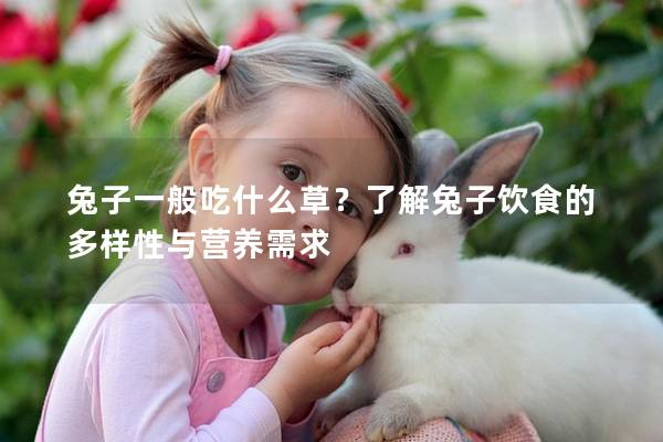 兔子一般吃什么草？了解兔子饮食的多样性与营养需求