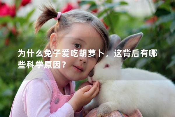 为什么兔子爱吃胡萝卜，这背后有哪些科学原因？