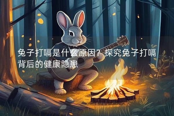 兔子打嗝是什么原因？探究兔子打嗝背后的健康隐患